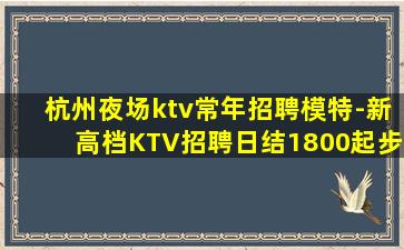 杭州夜场ktv常年招聘模特-新高档KTV招聘日结1800起步