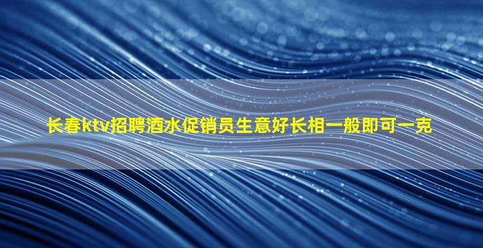 长春ktv招聘酒水促销员生意好长相一般即可一克